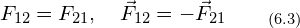 \[F_{12}=F_{21}, \quad  \vec{F}_{12}=-\vec{F}_{21}\qquad_{(6.3)}\]